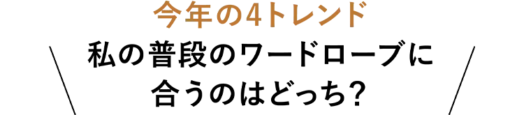 今年の4トレンド 私の普段のワードローブに合うのはどっち？