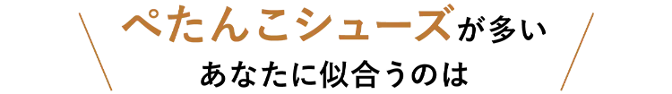 ぺたんこシューズが多いあなたに似合うのは